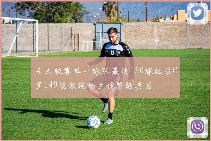 五大联赛单一球队最快150球纪录C罗149场领跑哈兰德紧随其后