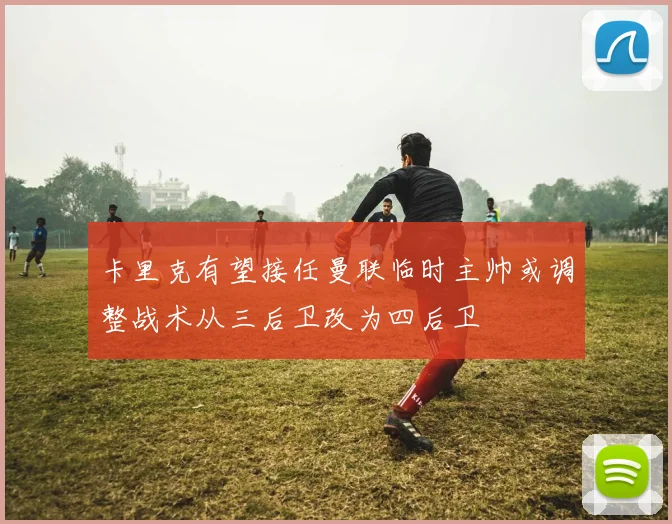 卡里克有望接任曼联临时主帅或调整战术从三后卫改为四后卫