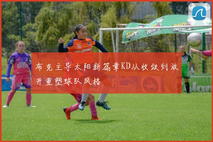 布克主导太阳新篇章KD从收敛到放开重塑球队风格