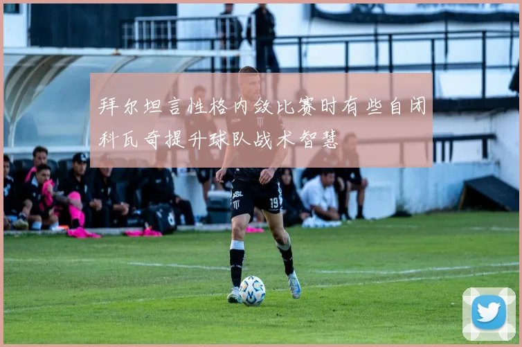 拜尔坦言性格内敛比赛时有些自闭科瓦奇提升球队战术智慧