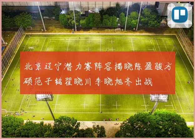 北京辽宁潜力赛阵容揭晓陈盈骏方硕范子铭翟晓川李晓旭齐出战