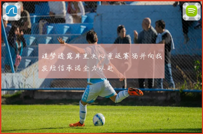 追梦透露库里决心重返赛场并向我发短信承诺全力以赴