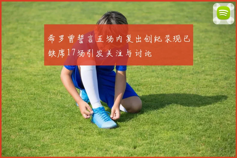 希罗曾誓言五场内复出创纪录现已缺席17场引发关注与讨论