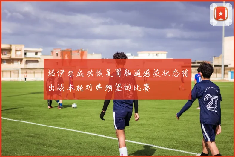 诺伊尔成功恢复胃肠道感染状态将出战本轮对弗赖堡的比赛
