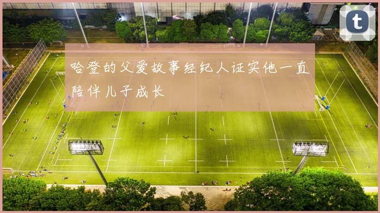 哈登的父爱故事经纪人证实他一直陪伴儿子成长
