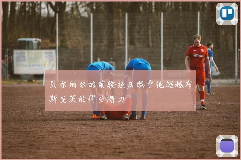 贝尔纳尔的前腰经历赋予他超越布斯克茨的得分潜力