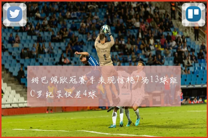 姆巴佩欧冠赛季表现惊艳7场13球距C罗纪录仅差4球