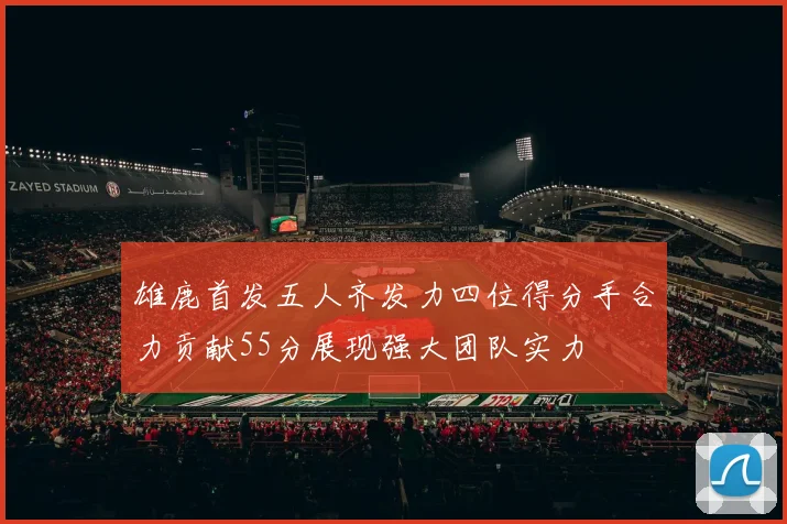雄鹿首发五人齐发力四位得分手合力贡献55分展现强大团队实力