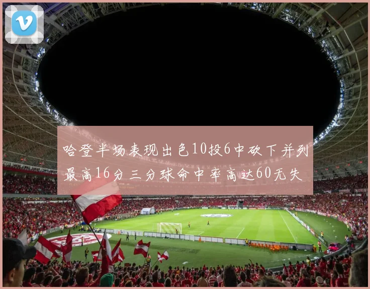 哈登半场表现出色10投6中砍下并列最高16分三分球命中率高达60无失误