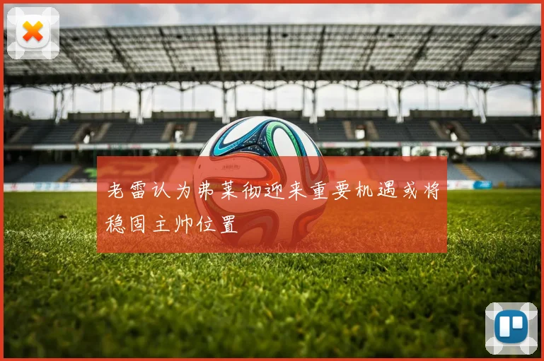 老雷认为弗莱彻迎来重要机遇或将稳固主帅位置