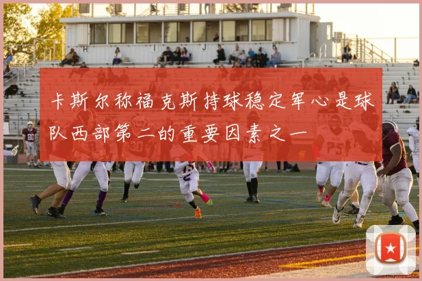 卡斯尔称福克斯持球稳定军心是球队西部第二的重要因素之一