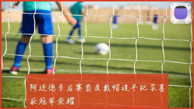 阿连德季后赛首度戴帽追平纪录喜获冠军荣耀