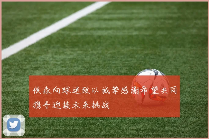 侯森向球迷致以诚挚感谢希望共同携手迎接未来挑战