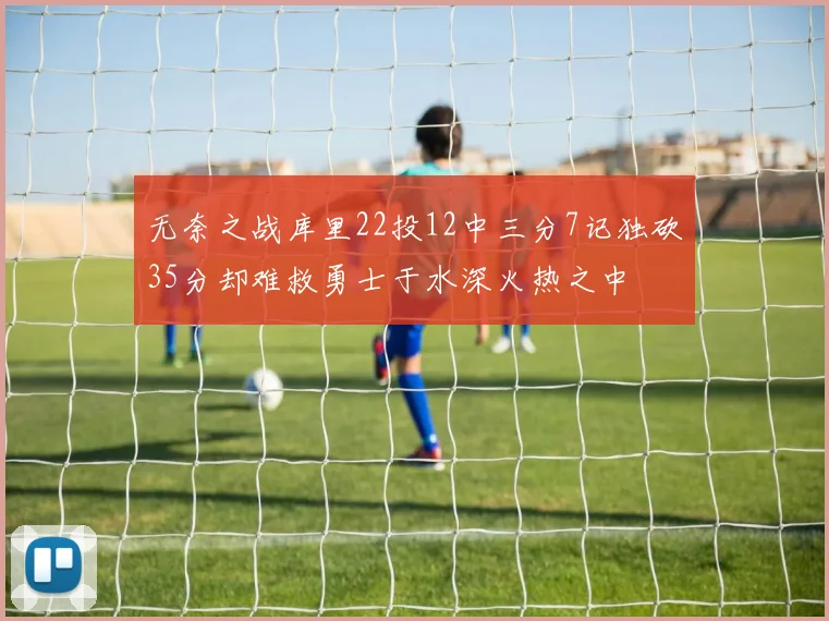 无奈之战库里22投12中三分7记独砍35分却难救勇士于水深火热之中
