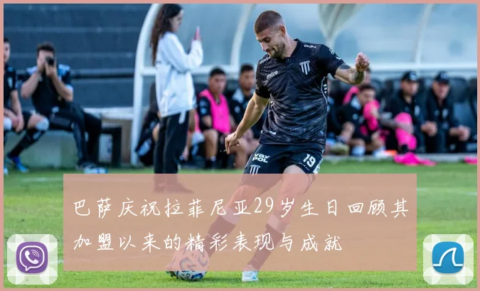 巴萨庆祝拉菲尼亚29岁生日回顾其加盟以来的精彩表现与成就