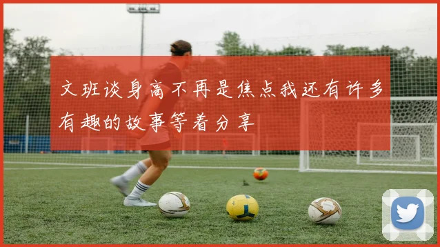 文班谈身高不再是焦点我还有许多有趣的故事等着分享
