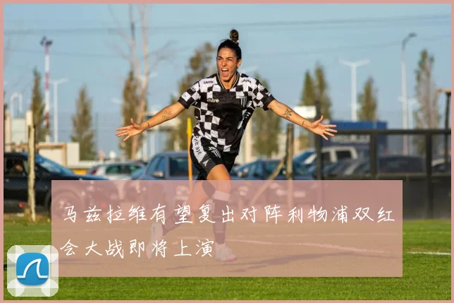 马兹拉维有望复出对阵利物浦双红会大战即将上演