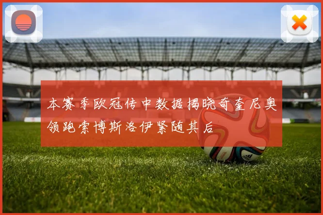 本赛季欧冠传中数据揭晓奇奎尼奥领跑索博斯洛伊紧随其后