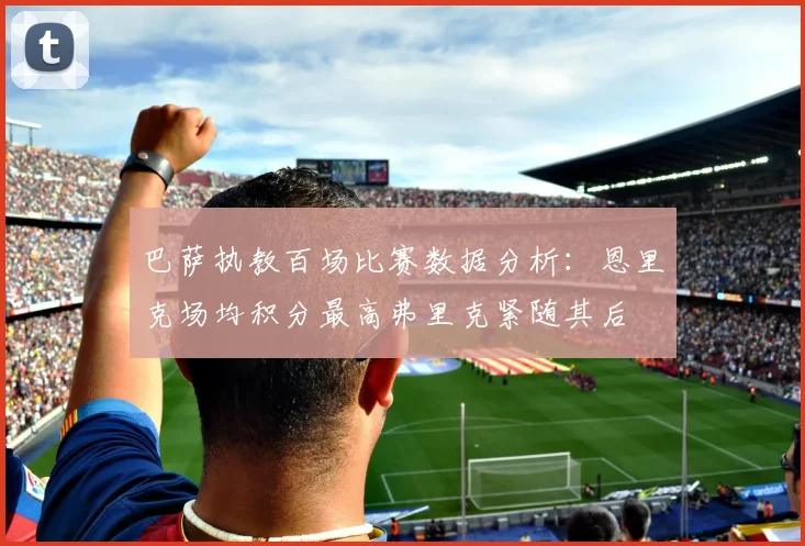 巴萨执教百场比赛数据分析：恩里克场均积分最高弗里克紧随其后