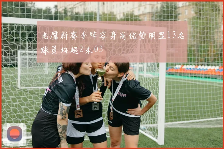 老鹰新赛季阵容身高优势明显13名球员均超2米03
