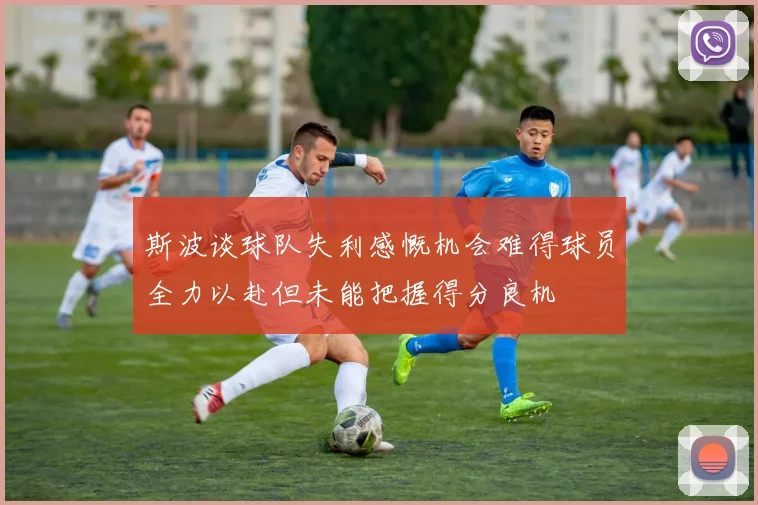 斯波谈球队失利感慨机会难得球员全力以赴但未能把握得分良机