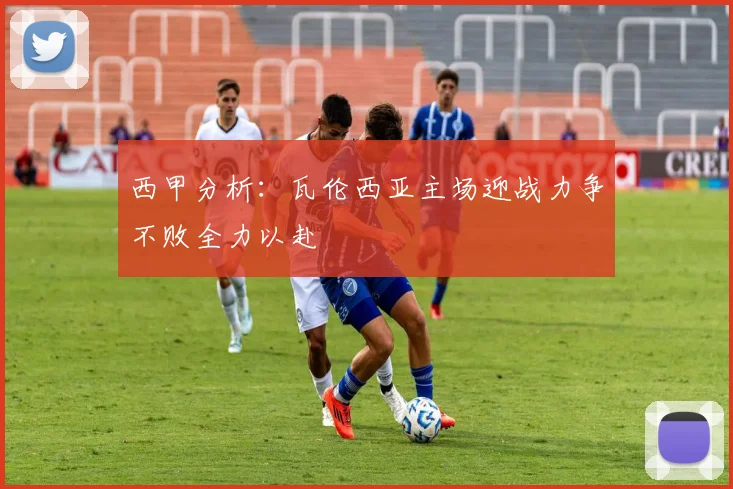 西甲分析：瓦伦西亚主场迎战力争不败全力以赴